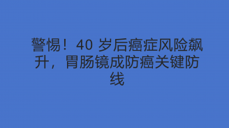 警惕！40 岁后癌症风险飙升，胃肠镜成防癌关键防线